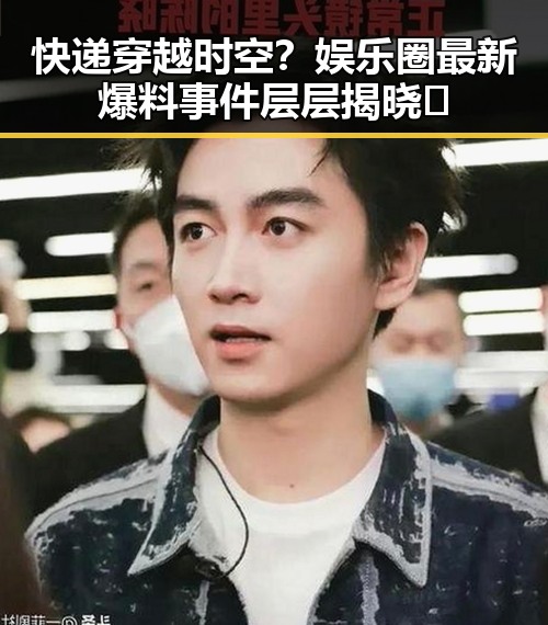 快递穿越时空？娱乐圈最新爆料事件层层揭晓🤯