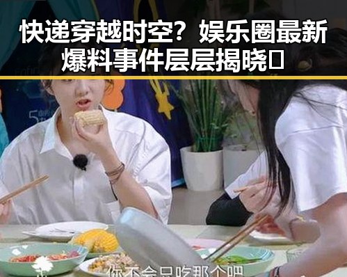 快递穿越时空？娱乐圈最新爆料事件层层揭晓🤯