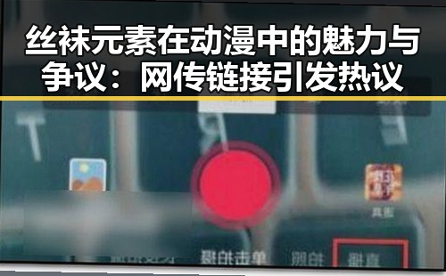 丝袜元素在动漫中的魅力与争议：网传链接引发热议