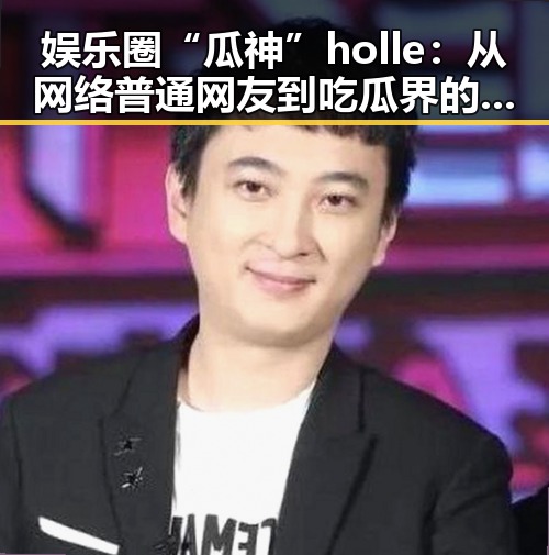 娱乐圈“瓜神”holle：从网络普通网友到吃瓜界的“领军人物”