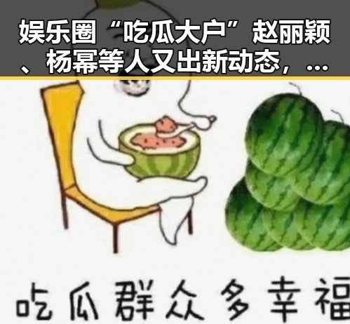 娱乐圈“吃瓜大户”赵丽颖、杨幂等人又出新动态，网友热议不断