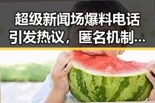 超级新闻场爆料电话引发热议，匿名机制成焦点？