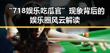 “718娱乐吃瓜官”现象背后的娱乐圈风云解读