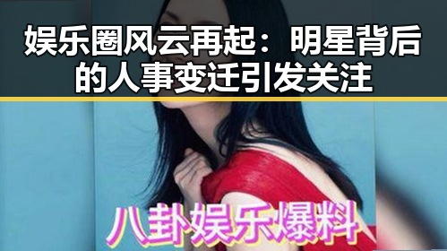 娱乐圈风云再起：明星背后的人事变迁引发关注